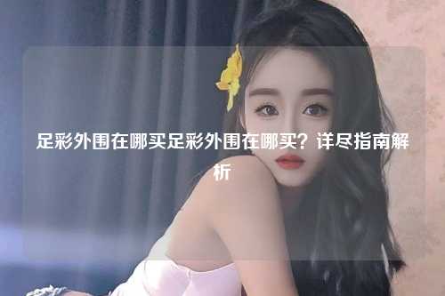 足彩外围在哪买足彩外围在哪买？详尽指南解析