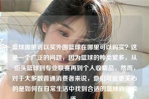 篮球哪里可以买外围篮球在哪里可以购买？这是一个广泛的问题，因为篮球的种类繁多，从街头篮球到专业联赛再到个人收藏品。然而，对于大多数普通消费者来说，他们可能更关心的是如何在日常生活中找到合适的篮球购买渠道。