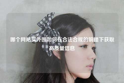 哪个网站买外围如何在合法合规的前提下获取高质量信息