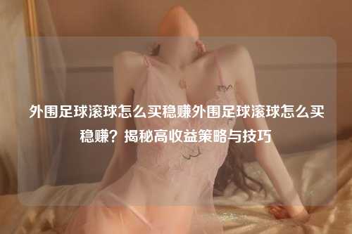 外围足球滚球怎么买稳赚外围足球滚球怎么买稳赚？揭秘高收益策略与技巧