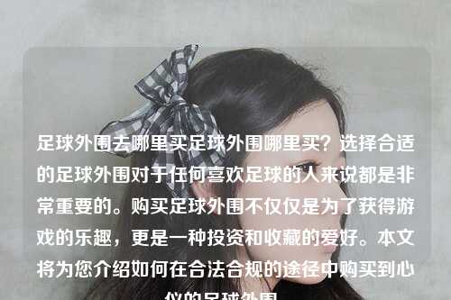 足球外围去哪里买足球外围哪里买？选择合适的足球外围对于任何喜欢足球的人来说都是非常重要的。购买足球外围不仅仅是为了获得游戏的乐趣，更是一种投资和收藏的爱好。本文将为您介绍如何在合法合规的途径中购买到心仪的足球外围。
