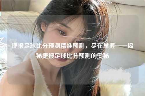 捷报足球比分预测精准预测，尽在掌握——揭秘捷报足球比分预测的奥秘