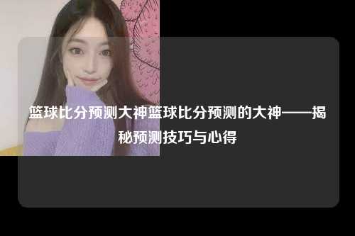 篮球比分预测大神篮球比分预测的大神——揭秘预测技巧与心得