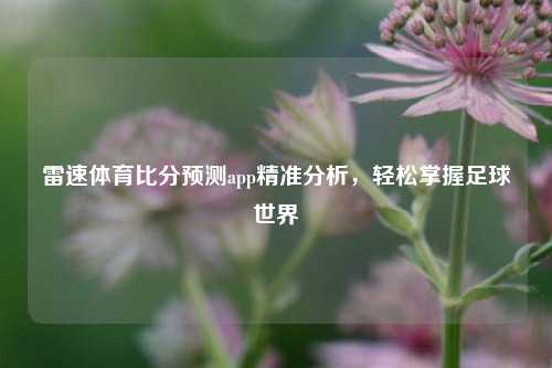 雷速体育比分预测app精准分析，轻松掌握足球世界