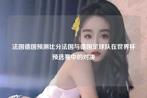 法国德国预测比分法国与德国足球队在世界杯预选赛中的对决