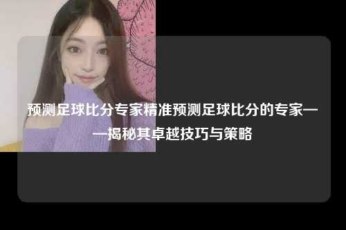 预测足球比分专家精准预测足球比分的专家——揭秘其卓越技巧与策略