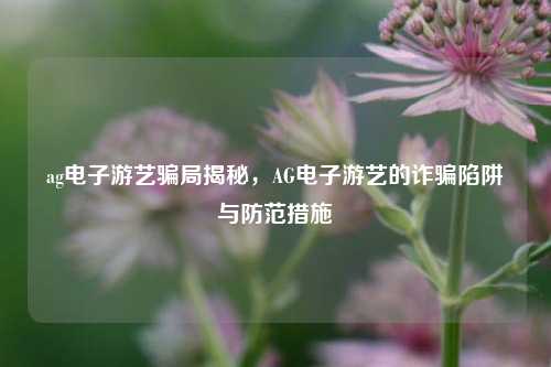 ag电子游艺骗局揭秘，AG电子游艺的诈骗陷阱与防范措施