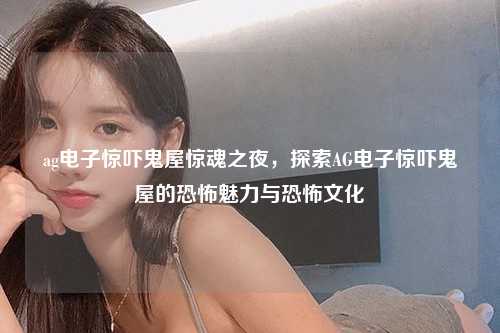 ag电子惊吓鬼屋惊魂之夜，探索AG电子惊吓鬼屋的恐怖魅力与恐怖文化