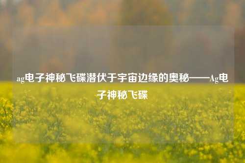 ag电子神秘飞碟潜伏于宇宙边缘的奥秘——Ag电子神秘飞碟
