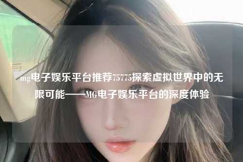 mg电子娱乐平台推荐75775探索虚拟世界中的无限可能——MG电子娱乐平台的深度体验