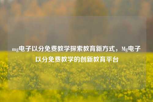 mg电子以分免费教学探索教育新方式，Mg电子以分免费教学的创新教育平台