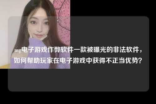 mg电子游戏作弊软件一款被曝光的非法软件，如何帮助玩家在电子游戏中获得不正当优势？