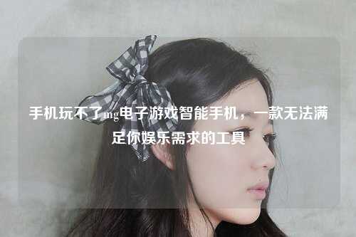 手机玩不了mg电子游戏智能手机，一款无法满足你娱乐需求的工具