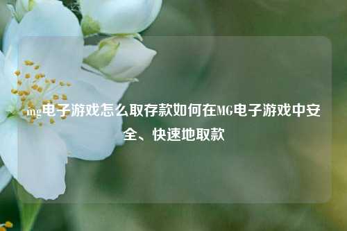 mg电子游戏怎么取存款如何在MG电子游戏中安全、快速地取款