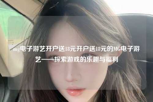mg电子游艺开户送18元开户送18元的MG电子游艺——探索游戏的乐趣与福利