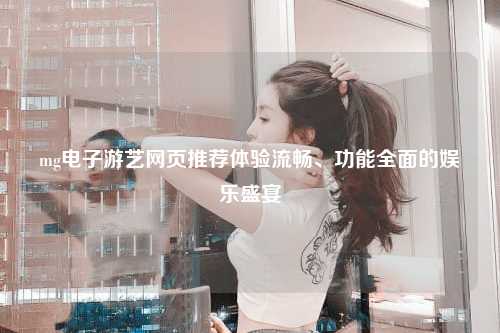 mg电子游艺网页推荐体验流畅、功能全面的娱乐盛宴