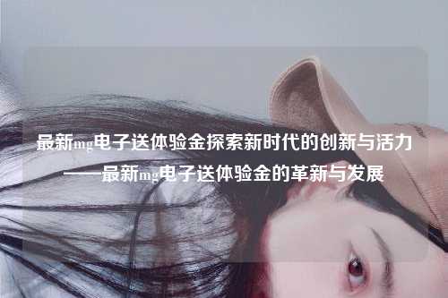 最新mg电子送体验金探索新时代的创新与活力——最新mg电子送体验金的革新与发展