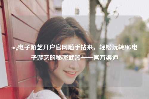 mg电子游艺开户官网随手拈来，轻松玩转MG电子游艺的秘密武器——官方渠道