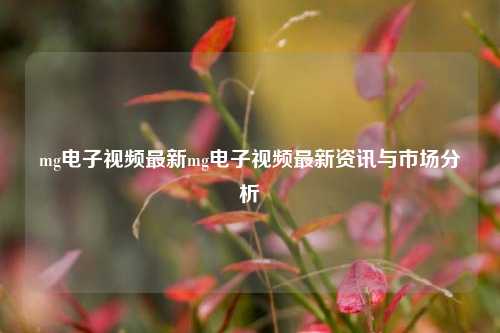 mg电子视频最新mg电子视频最新资讯与市场分析