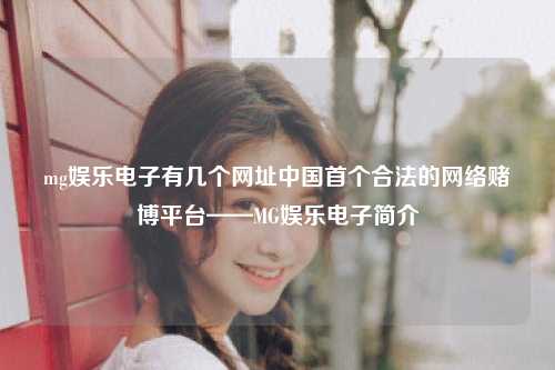mg娱乐电子有几个网址中国首个合法的网络赌博平台——MG娱乐电子简介