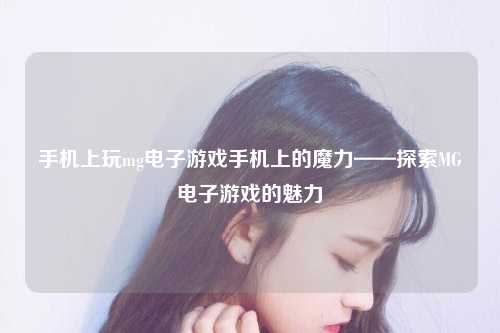 手机上玩mg电子游戏手机上的魔力——探索MG电子游戏的魅力