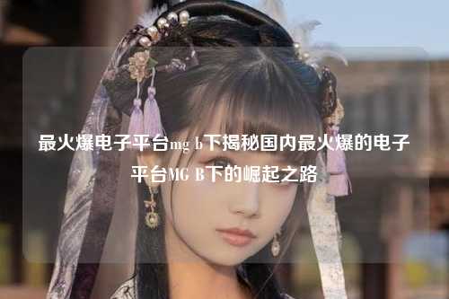 最火爆电子平台mg b下揭秘国内最火爆的电子平台MG B下的崛起之路