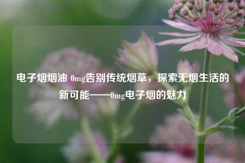 电子烟烟油 0mg告别传统烟草，探索无烟生活的新可能——0mg电子烟的魅力
