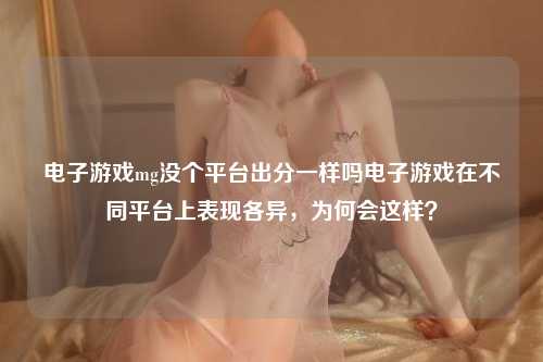 电子游戏mg没个平台出分一样吗电子游戏在不同平台上表现各异，为何会这样？