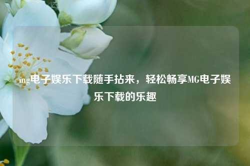 mg电子娱乐下载随手拈来，轻松畅享MG电子娱乐下载的乐趣