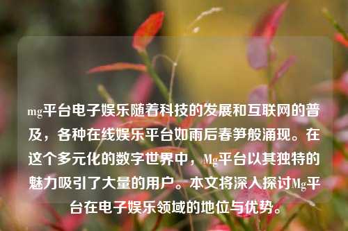 mg平台电子娱乐随着科技的发展和互联网的普及，各种在线娱乐平台如雨后春笋般涌现。在这个多元化的数字世界中，Mg平台以其独特的魅力吸引了大量的用户。本文将深入探讨Mg平台在电子娱乐领域的地位与优势。