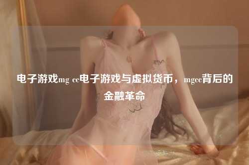 电子游戏mg cc电子游戏与虚拟货币，mgcc背后的金融革命