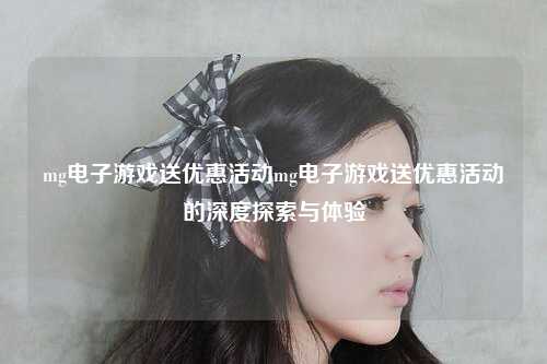 mg电子游戏送优惠活动mg电子游戏送优惠活动的深度探索与体验