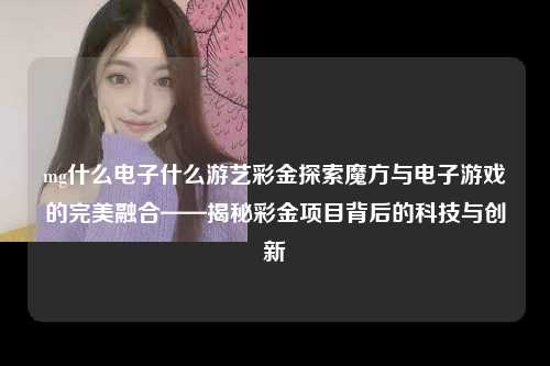 mg什么电子什么游艺彩金探索魔方与电子游戏的完美融合——揭秘彩金项目背后的科技与创新