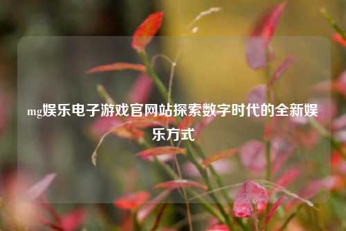 mg娱乐电子游戏官网站探索数字时代的全新娱乐方式