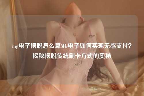 mg电子摆脱怎么算MG电子如何实现无感支付？揭秘摆脱传统刷卡方式的奥秘