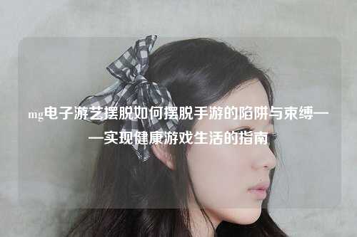 mg电子游艺摆脱如何摆脱手游的陷阱与束缚——实现健康游戏生活的指南