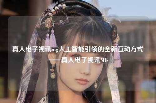 真人电子视讯mg人工智能引领的全新互动方式——真人电子视讯MG