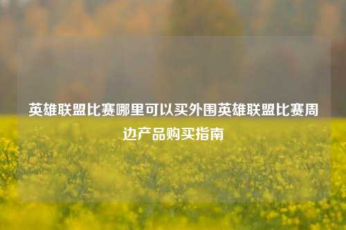 英雄联盟比赛哪里可以买外围英雄联盟比赛周边产品购买指南