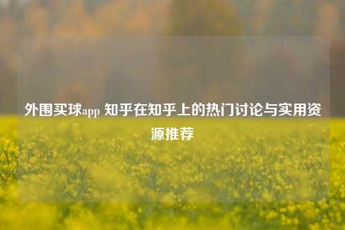 外围买球app 知乎在知乎上的热门讨论与实用资源推荐