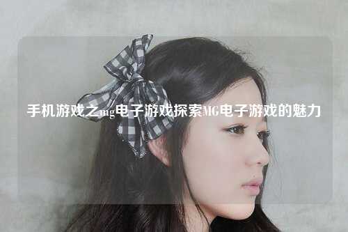 手机游戏之mg电子游戏探索MG电子游戏的魅力