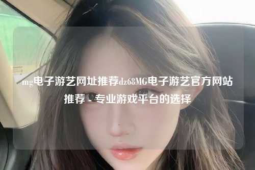 mg电子游艺网址推荐dz68MG电子游艺官方网站推荐 - 专业游戏平台的选择
