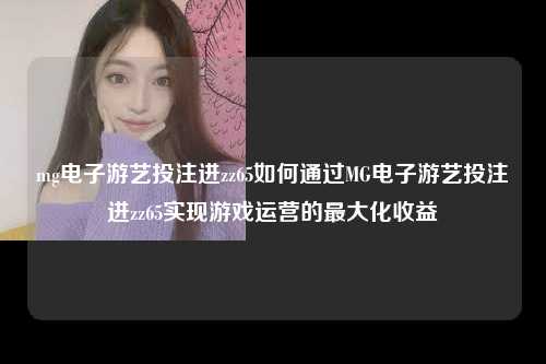 mg电子游艺投注进zz65如何通过MG电子游艺投注进zz65实现游戏运营的最大化收益