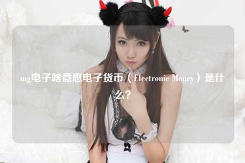 mg电子啥意思电子货币（Electronic Money）是什么？
