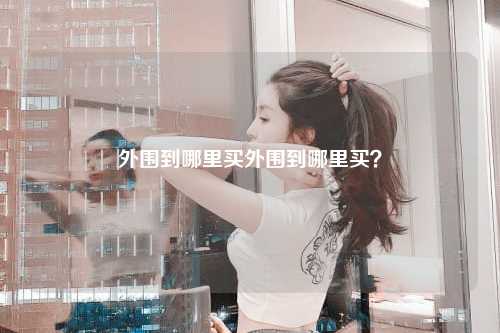 外围到哪里买外围到哪里买？