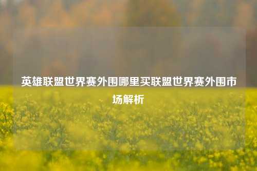英雄联盟世界赛外围哪里买联盟世界赛外围市场解析