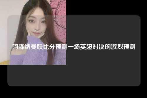 阿森纳曼联比分预测一场英超对决的激烈预测