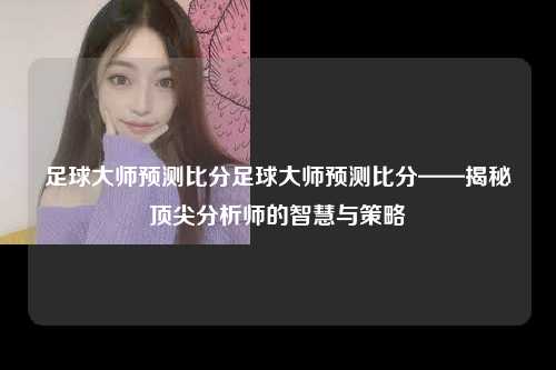 足球大师预测比分足球大师预测比分——揭秘顶尖分析师的智慧与策略