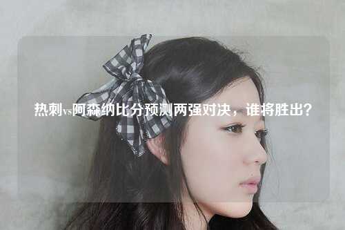 热刺vs阿森纳比分预测两强对决，谁将胜出？