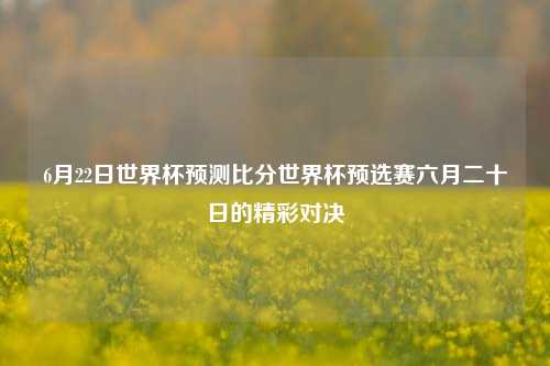 6月22日世界杯预测比分世界杯预选赛六月二十日的精彩对决