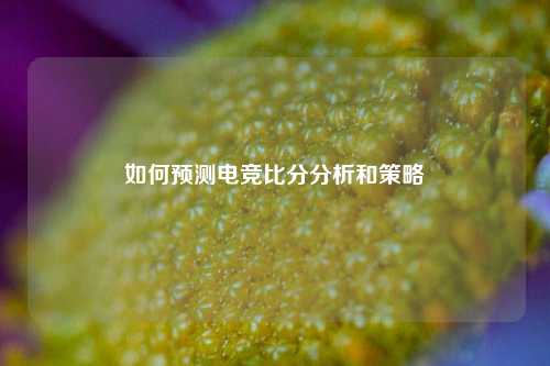 如何预测电竞比分分析和策略